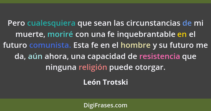 Pero cualesquiera que sean las circunstancias de mi muerte, moriré con una fe inquebrantable en el futuro comunista. Esta fe en el homb... - León Trotski