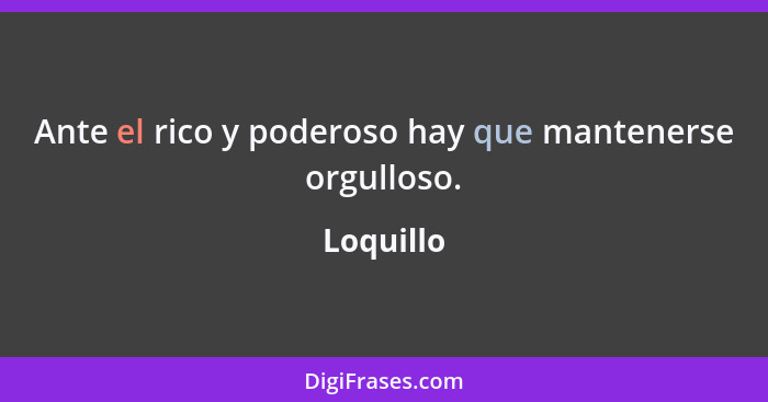 Ante el rico y poderoso hay que mantenerse orgulloso.... - Loquillo