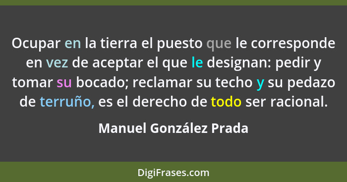 Ocupar en la tierra el puesto que le corresponde en vez de aceptar el que le designan: pedir y tomar su bocado; reclamar su te... - Manuel González Prada