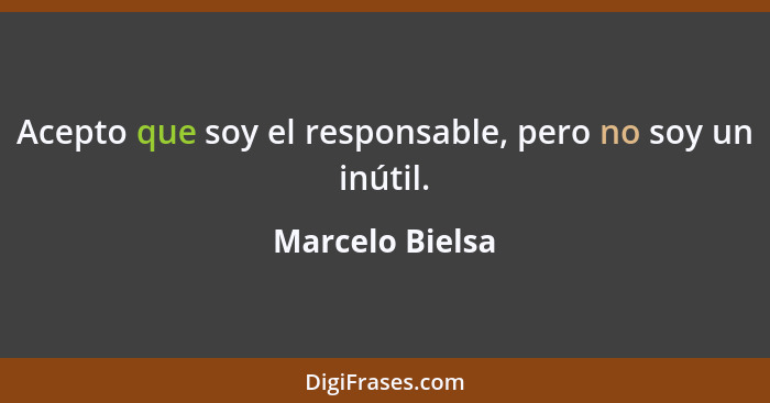 Acepto que soy el responsable, pero no soy un inútil.... - Marcelo Bielsa