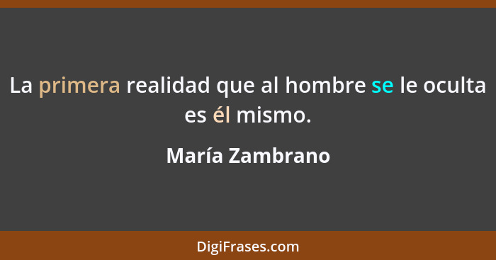 La primera realidad que al hombre se le oculta es él mismo.... - María Zambrano