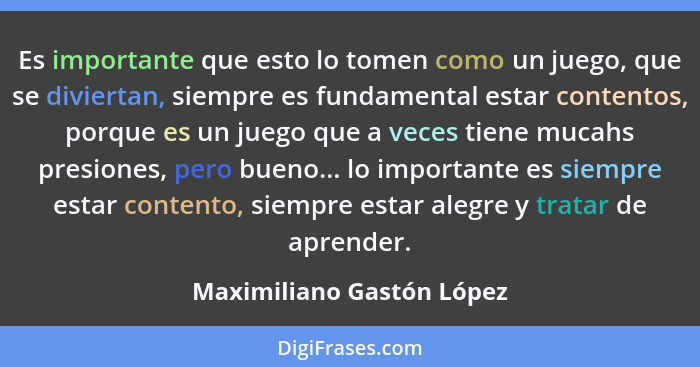 Es importante que esto lo tomen como un juego, que se diviertan, siempre es fundamental estar contentos, porque es un juego... - Maximiliano Gastón López