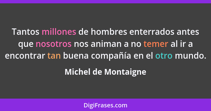 Tantos millones de hombres enterrados antes que nosotros nos animan a no temer al ir a encontrar tan buena compañía en el otro m... - Michel de Montaigne