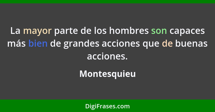 La mayor parte de los hombres son capaces más bien de grandes acciones que de buenas acciones.... - Montesquieu