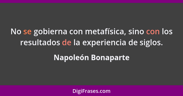 No se gobierna con metafísica, sino con los resultados de la experiencia de siglos.... - Napoleón Bonaparte