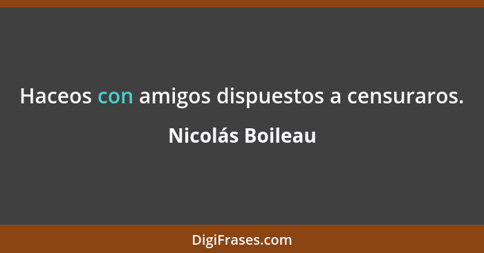 Haceos con amigos dispuestos a censuraros.... - Nicolás Boileau