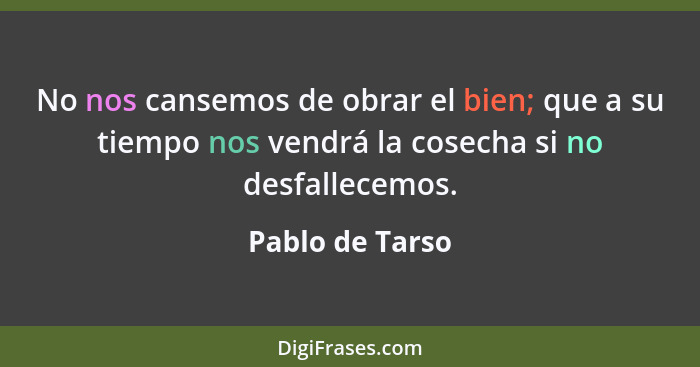 No nos cansemos de obrar el bien; que a su tiempo nos vendrá la cosecha si no desfallecemos.... - Pablo de Tarso