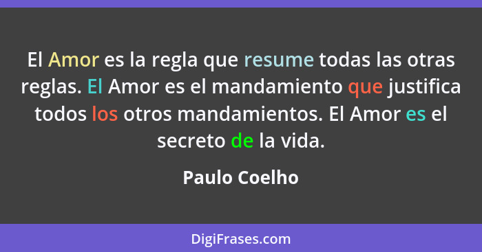 El Amor es la regla que resume todas las otras reglas. El Amor es el mandamiento que justifica todos los otros mandamientos. El Amor es... - Paulo Coelho