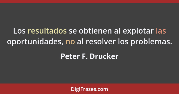 Los resultados se obtienen al explotar las oportunidades, no al resolver los problemas.... - Peter F. Drucker