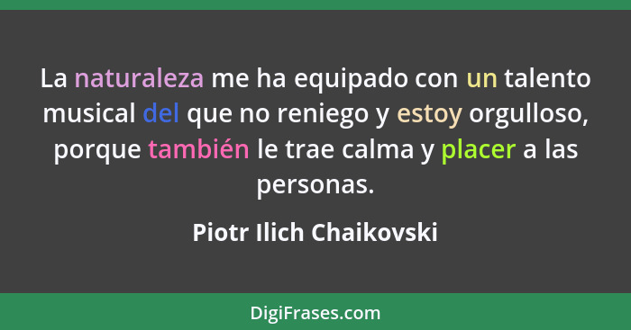 La naturaleza me ha equipado con un talento musical del que no reniego y estoy orgulloso, porque también le trae calma y plac... - Piotr Ilich Chaikovski