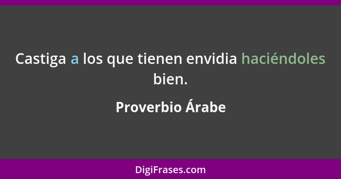 Castiga a los que tienen envidia haciéndoles bien.... - Proverbio Árabe