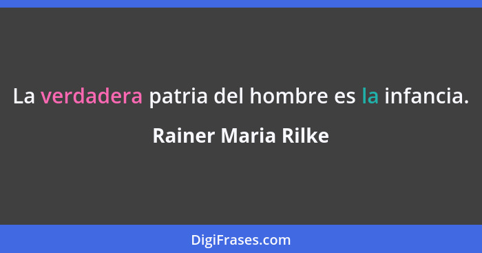 La verdadera patria del hombre es la infancia.... - Rainer Maria Rilke