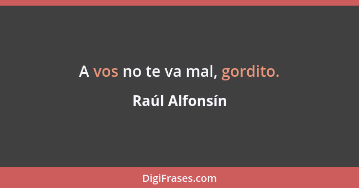 A vos no te va mal, gordito.... - Raúl Alfonsín