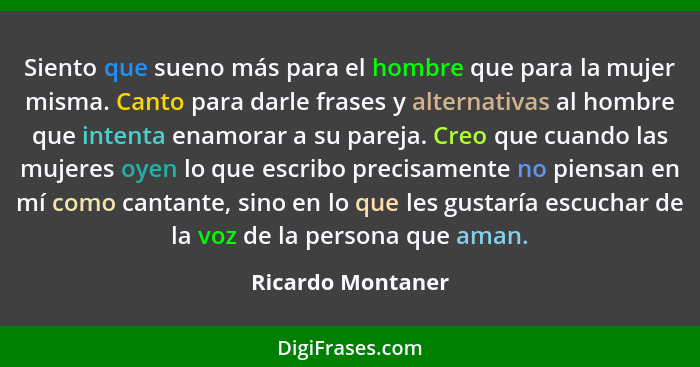 Siento que sueno más para el hombre que para la mujer misma. Canto para darle frases y alternativas al hombre que intenta enamorar... - Ricardo Montaner