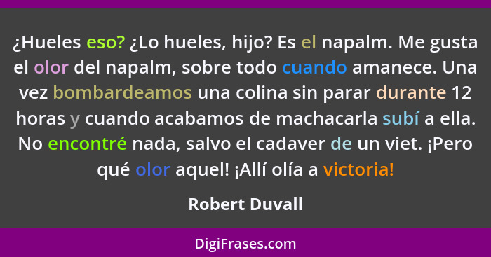 ¿Hueles eso? ¿Lo hueles, hijo? Es el napalm. Me gusta el olor del napalm, sobre todo cuando amanece. Una vez bombardeamos una colina s... - Robert Duvall