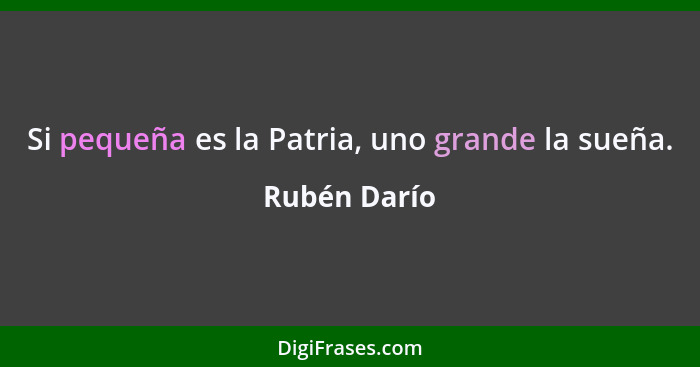 Si pequeña es la Patria, uno grande la sueña.... - Rubén Darío