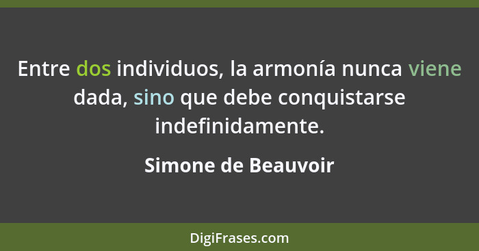 Entre dos individuos, la armonía nunca viene dada, sino que debe conquistarse indefinidamente.... - Simone de Beauvoir