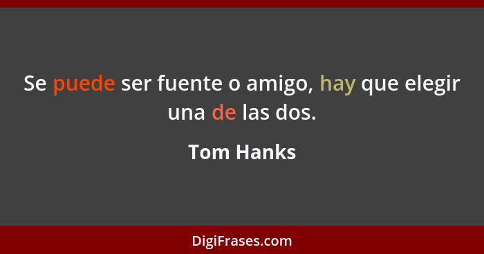 Se puede ser fuente o amigo, hay que elegir una de las dos.... - Tom Hanks