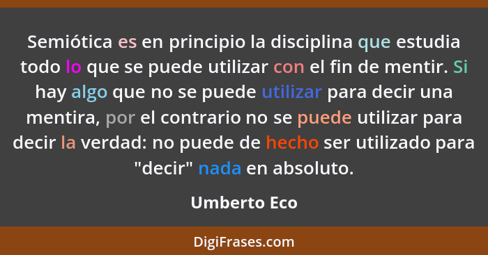 Semiótica es en principio la disciplina que estudia todo lo que se puede utilizar con el fin de mentir. Si hay algo que no se puede util... - Umberto Eco