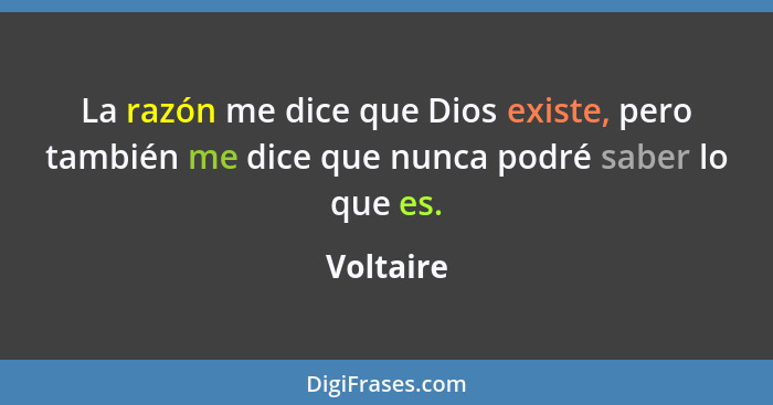 La razón me dice que Dios existe, pero también me dice que nunca podré saber lo que es.... - Voltaire