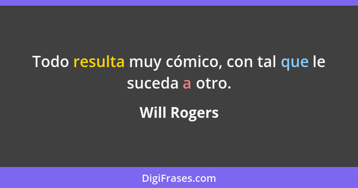 Todo resulta muy cómico, con tal que le suceda a otro.... - Will Rogers