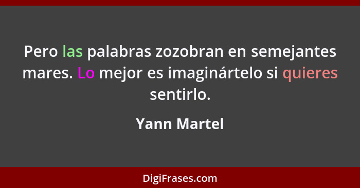 Pero las palabras zozobran en semejantes mares. Lo mejor es imaginártelo si quieres sentirlo.... - Yann Martel