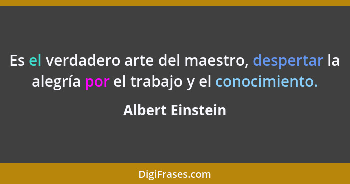 Es el verdadero arte del maestro, despertar la alegría por el trabajo y el conocimiento.... - Albert Einstein