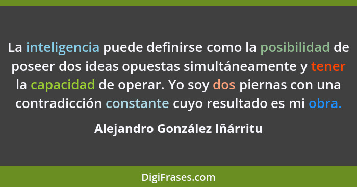 La inteligencia puede definirse como la posibilidad de poseer dos ideas opuestas simultáneamente y tener la capacidad de... - Alejandro González Iñárritu