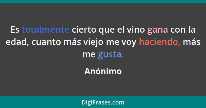 Es totalmente cierto que el vino gana con la edad, cuanto más viejo me voy haciendo, más me gusta.... - Anónimo