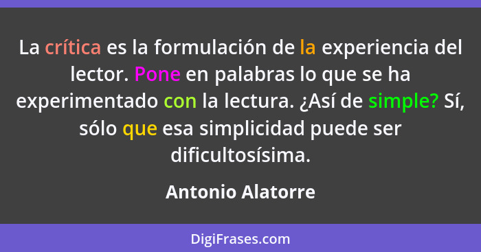 La crítica es la formulación de la experiencia del lector. Pone en palabras lo que se ha experimentado con la lectura. ¿Así de simp... - Antonio Alatorre