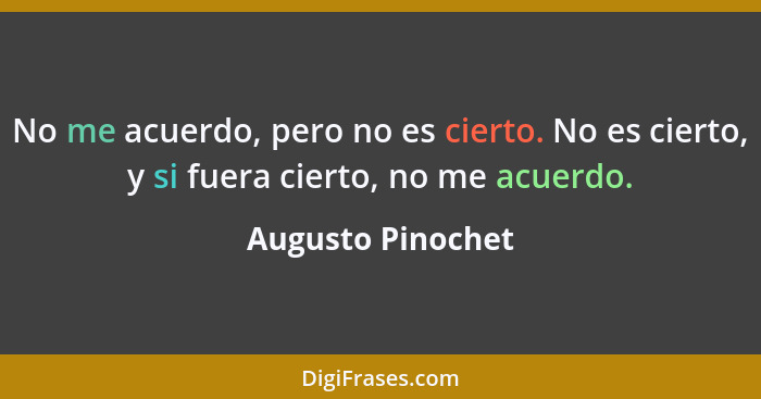 No me acuerdo, pero no es cierto. No es cierto, y si fuera cierto, no me acuerdo.... - Augusto Pinochet