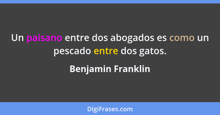 Un paisano entre dos abogados es como un pescado entre dos gatos.... - Benjamin Franklin