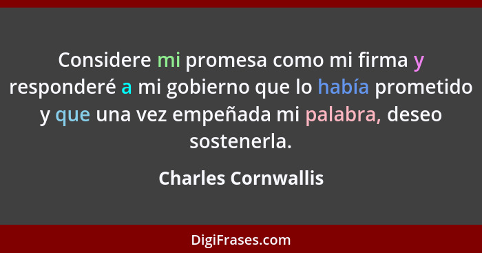 Considere mi promesa como mi firma y responderé a mi gobierno que lo había prometido y que una vez empeñada mi palabra, deseo sos... - Charles Cornwallis