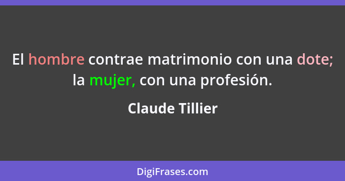 El hombre contrae matrimonio con una dote; la mujer, con una profesión.... - Claude Tillier