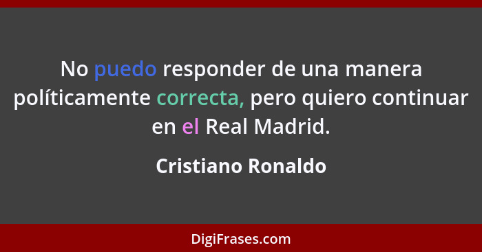No puedo responder de una manera políticamente correcta, pero quiero continuar en el Real Madrid.... - Cristiano Ronaldo