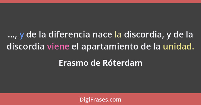 ..., y de la diferencia nace la discordia, y de la discordia viene el apartamiento de la unidad.... - Erasmo de Róterdam