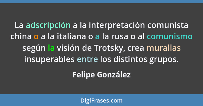 La adscripción a la interpretación comunista china o a la italiana o a la rusa o al comunismo según la visión de Trotsky, crea mural... - Felipe González