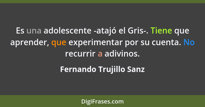 Es una adolescente -atajó el Gris-. Tiene que aprender, que experimentar por su cuenta. No recurrir a adivinos.... - Fernando Trujillo Sanz