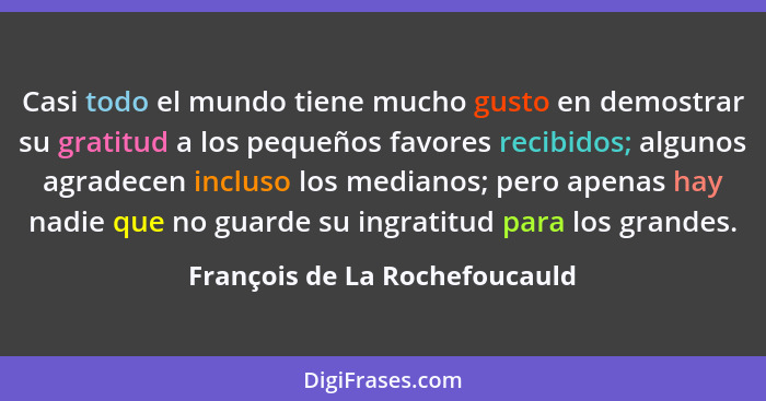 Casi todo el mundo tiene mucho gusto en demostrar su gratitud a los pequeños favores recibidos; algunos agradecen inclu... - François de La Rochefoucauld