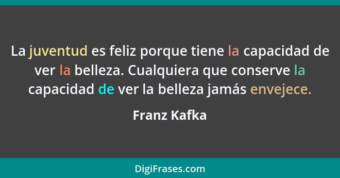 La juventud es feliz porque tiene la capacidad de ver la belleza. Cualquiera que conserve la capacidad de ver la belleza jamás envejece.... - Franz Kafka