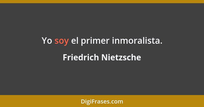 Yo soy el primer inmoralista.... - Friedrich Nietzsche