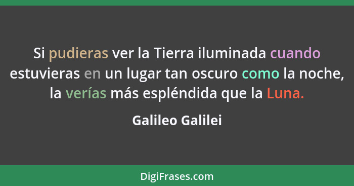 Si pudieras ver la Tierra iluminada cuando estuvieras en un lugar tan oscuro como la noche, la verías más espléndida que la Luna.... - Galileo Galilei