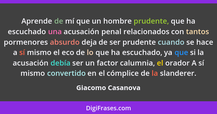 Aprende de mí que un hombre prudente, que ha escuchado una acusación penal relacionados con tantos pormenores absurdo deja de ser p... - Giacomo Casanova