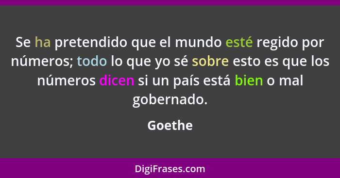 Se ha pretendido que el mundo esté regido por números; todo lo que yo sé sobre esto es que los números dicen si un país está bien o mal gober... - Goethe