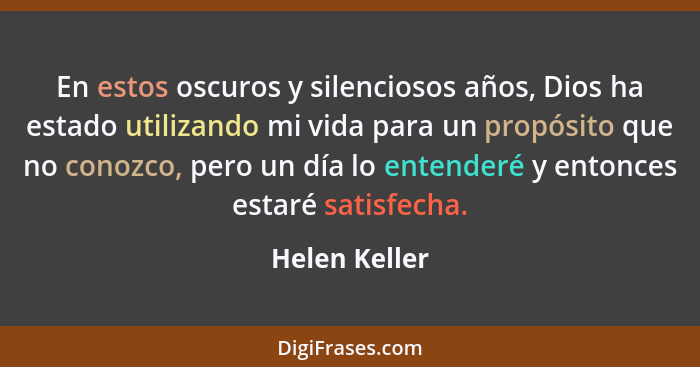 En estos oscuros y silenciosos años, Dios ha estado utilizando mi vida para un propósito que no conozco, pero un día lo entenderé y ent... - Helen Keller