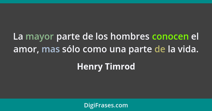 La mayor parte de los hombres conocen el amor, mas sólo como una parte de la vida.... - Henry Timrod