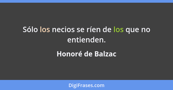 Sólo los necios se ríen de los que no entienden.... - Honoré de Balzac