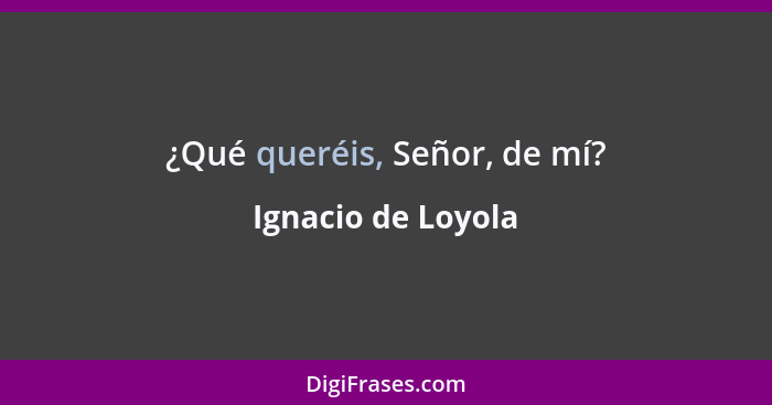 ¿Qué queréis, Señor, de mí?... - Ignacio de Loyola