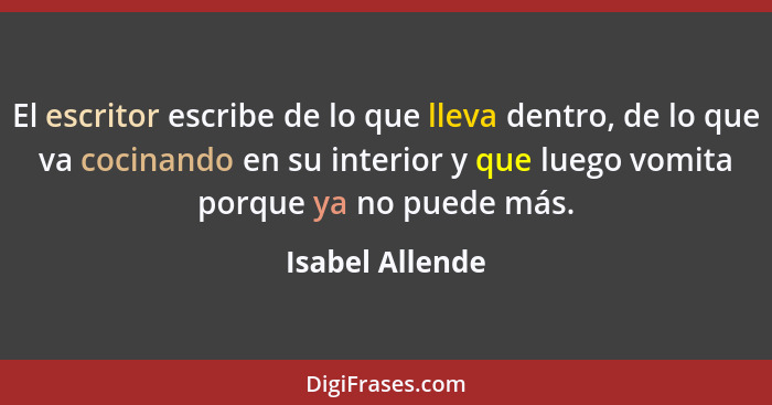 El escritor escribe de lo que lleva dentro, de lo que va cocinando en su interior y que luego vomita porque ya no puede más.... - Isabel Allende