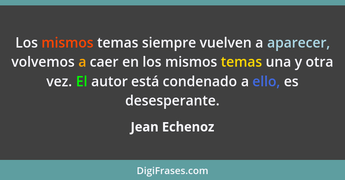 Los mismos temas siempre vuelven a aparecer, volvemos a caer en los mismos temas una y otra vez. El autor está condenado a ello, es des... - Jean Echenoz